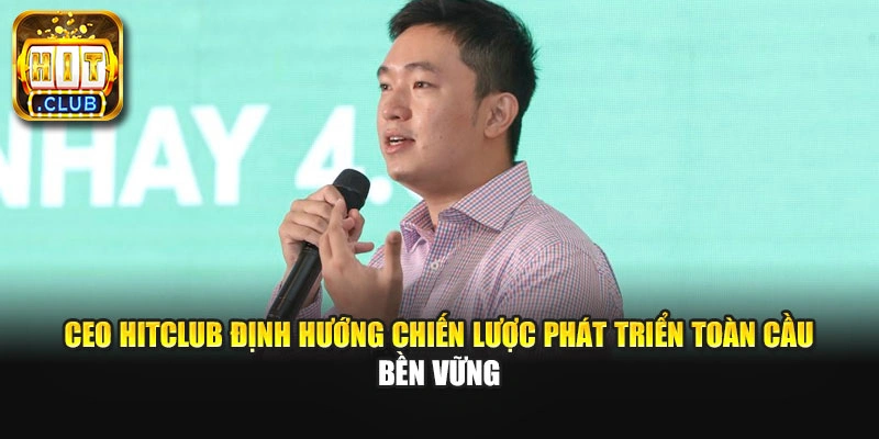 CEO Hitclub định hướng chiến lược phát triển toàn cầu bền vững