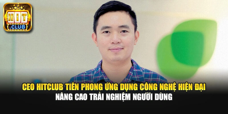 CEO Hitclub tiên phong ứng dụng công nghệ hiện đại nâng cao trải nghiệm người dùng